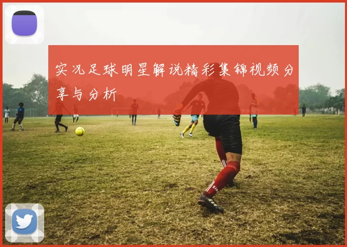 实况足球明星解说精彩集锦视频分享与分析