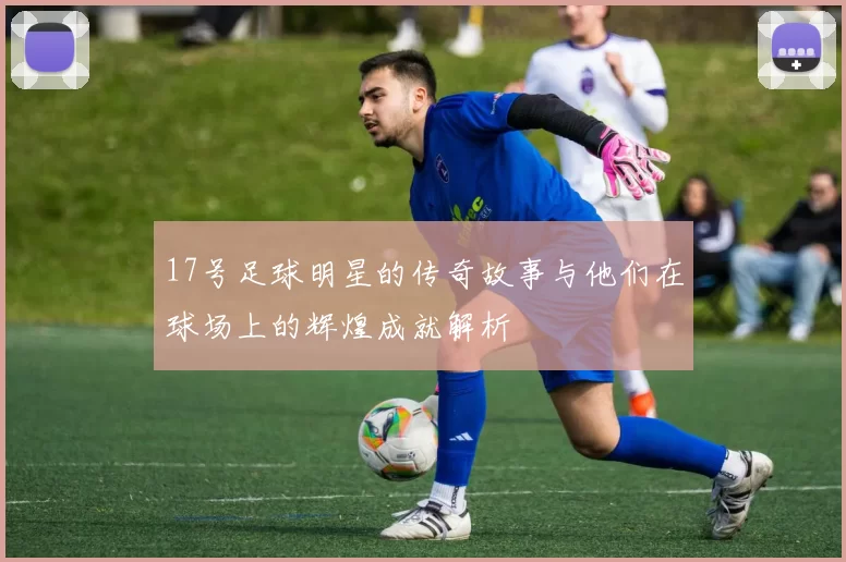 17号足球明星的传奇故事与他们在球场上的辉煌成就解析
