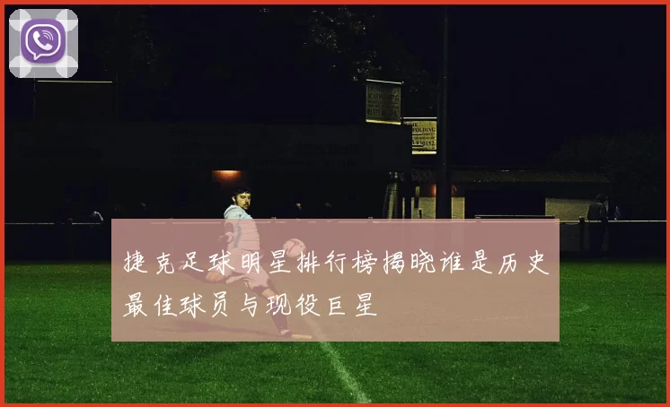 捷克足球明星排行榜揭晓谁是历史最佳球员与现役巨星