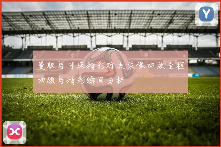 曼联与河床精彩对决录像回放全程回顾与精彩瞬间分析