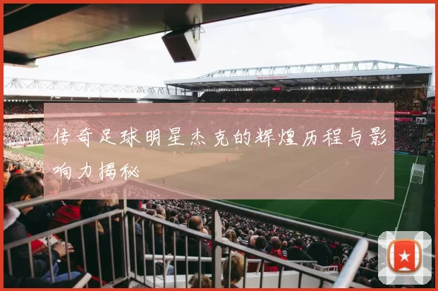 传奇足球明星杰克的辉煌历程与影响力揭秘