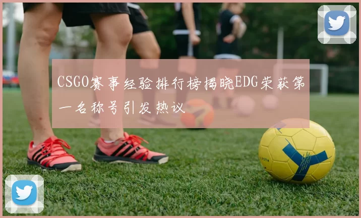 CSGO赛事经验排行榜揭晓EDG荣获第一名称号引发热议