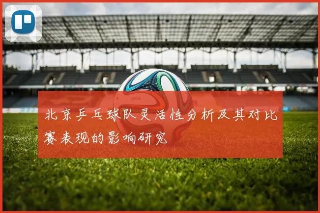 北京乒乓球队灵活性分析及其对比赛表现的影响研究