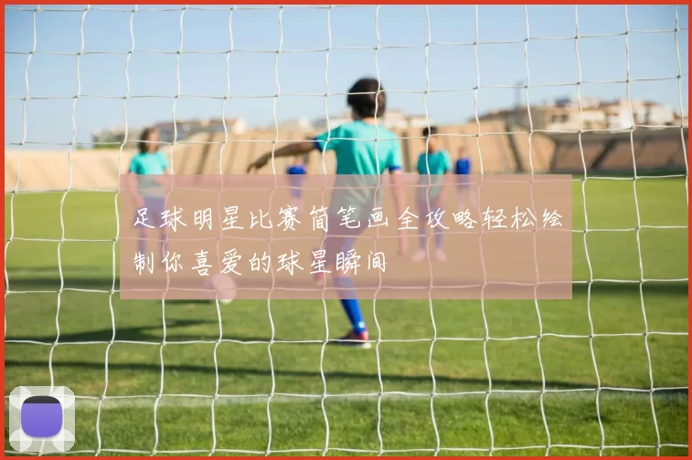 足球明星比赛简笔画全攻略轻松绘制你喜爱的球星瞬间