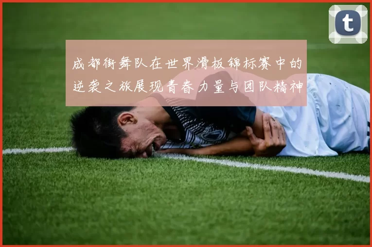 成都街舞队在世界滑板锦标赛中的逆袭之旅展现青春力量与团队精神