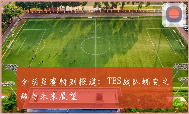 全明星赛特别报道：TES战队蜕变之路与未来展望