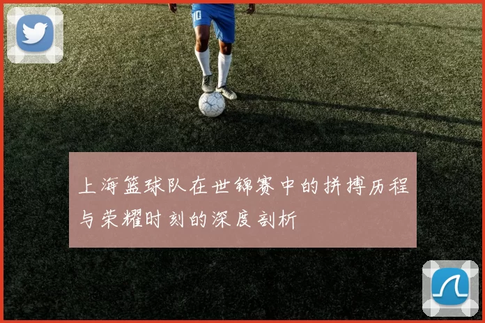 上海篮球队在世锦赛中的拼搏历程与荣耀时刻的深度剖析
