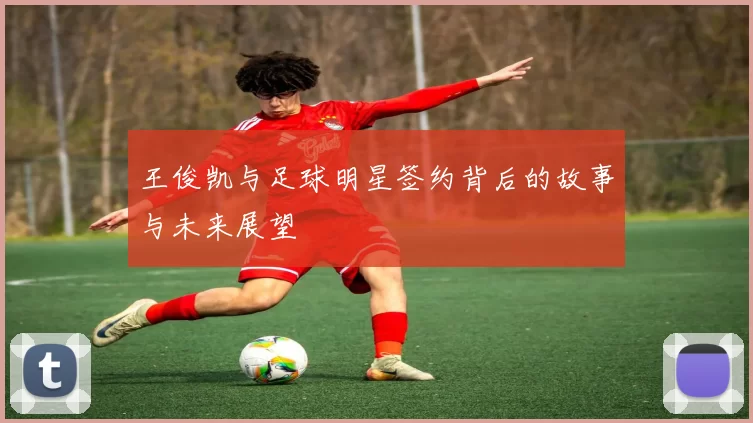 王俊凯与足球明星签约背后的故事与未来展望