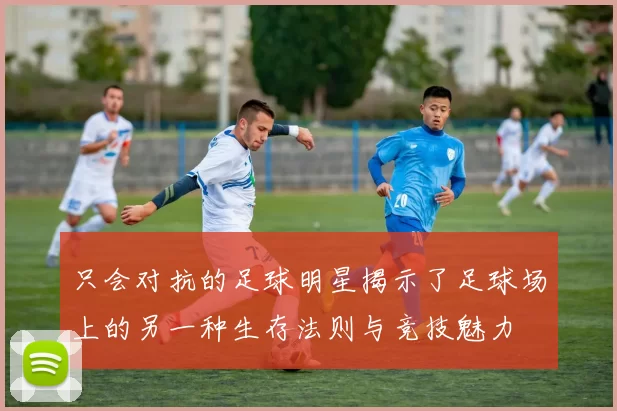 只会对抗的足球明星揭示了足球场上的另一种生存法则与竞技魅力