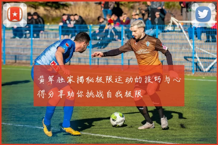 黄军独家揭秘极限运动的技巧与心得分享助你挑战自我极限