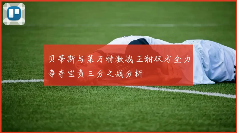 贝蒂斯与莱万特激战正酣双方全力争夺宝贵三分之战分析
