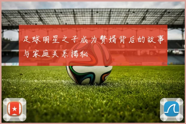 足球明星之子成为赘婿背后的故事与家庭关系揭秘