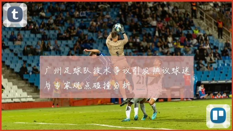 广州足球队技术争议引发热议球迷与专家观点碰撞分析