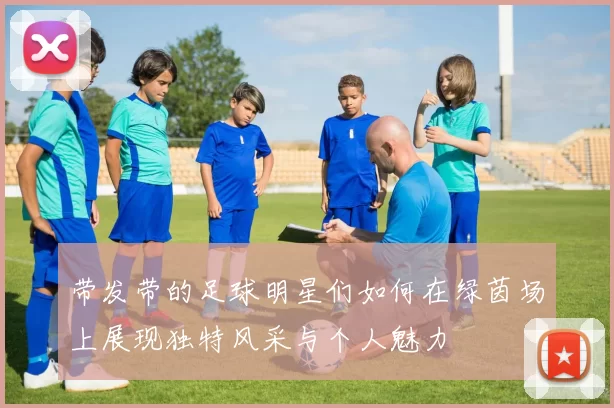 带发带的足球明星们如何在绿茵场上展现独特风采与个人魅力