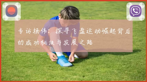 专访杨伟：探寻飞盘运动崛起背后的成功秘诀与发展之路