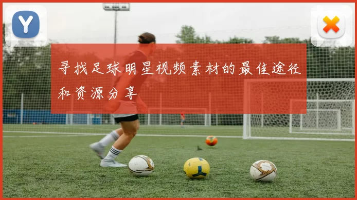 寻找足球明星视频素材的最佳途径和资源分享