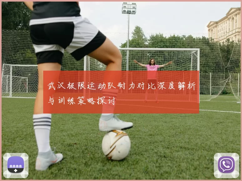 武汉极限运动队耐力对比深度解析与训练策略探讨