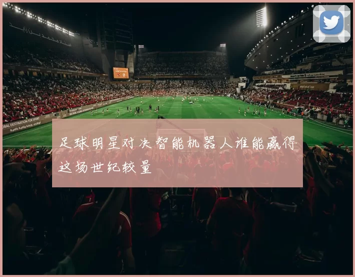 足球明星对决智能机器人谁能赢得这场世纪较量
