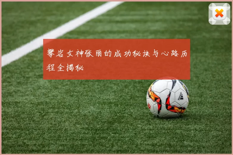 攀岩女神张丽的成功秘诀与心路历程全揭秘