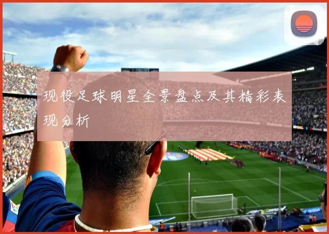 现役足球明星全景盘点及其精彩表现分析