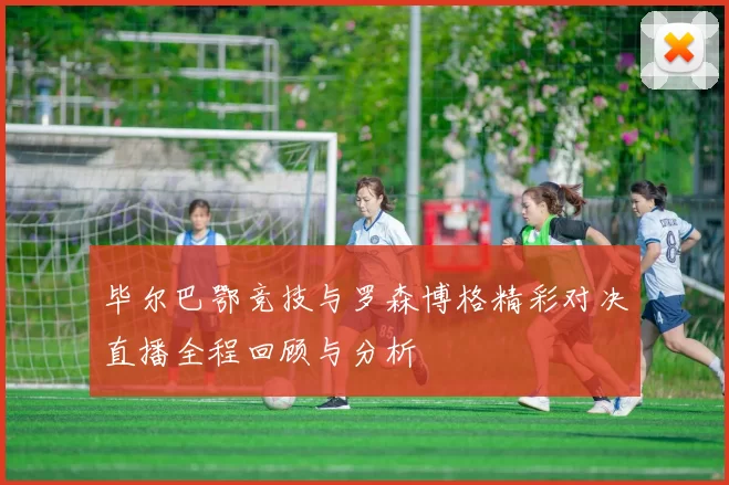 毕尔巴鄂竞技与罗森博格精彩对决直播全程回顾与分析
