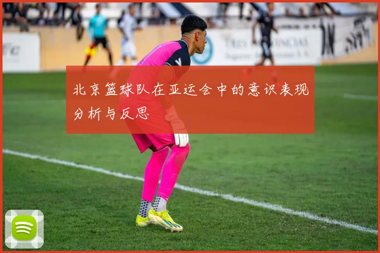 北京篮球队在亚运会中的意识表现分析与反思