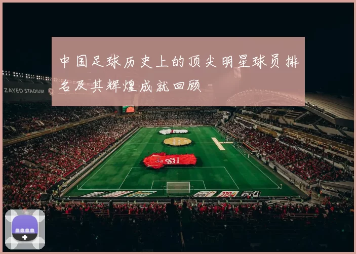 中国足球历史上的顶尖明星球员排名及其辉煌成就回顾