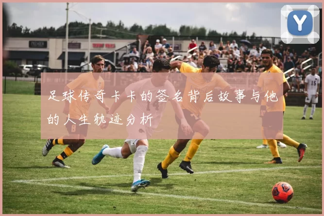 足球传奇卡卡的签名背后故事与他的人生轨迹分析