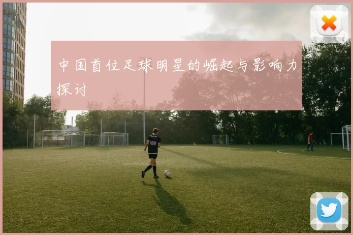 中国首位足球明星的崛起与影响力探讨
