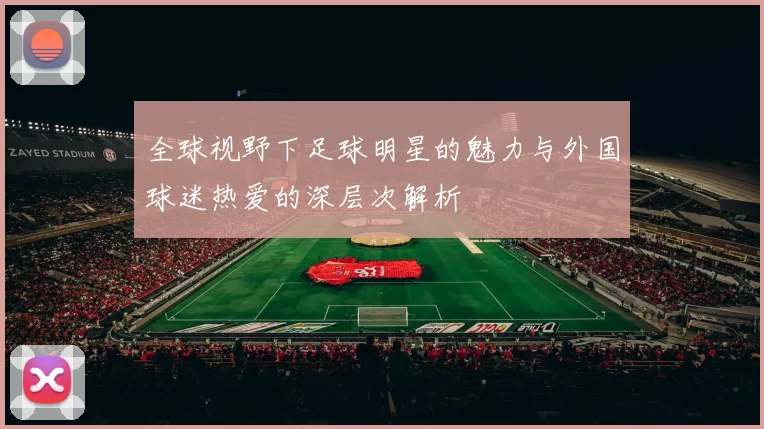全球视野下足球明星的魅力与外国球迷热爱的深层次解析