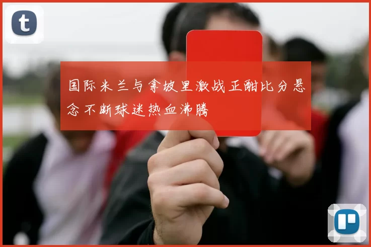国际米兰与拿坡里激战正酣比分悬念不断球迷热血沸腾