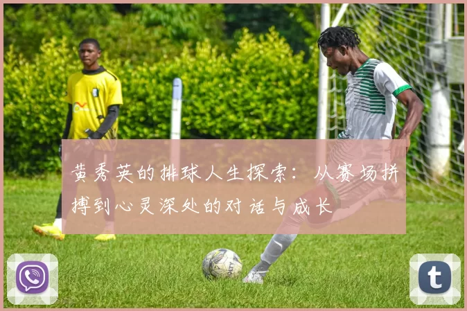 黄秀英的排球人生探索：从赛场拼搏到心灵深处的对话与成长