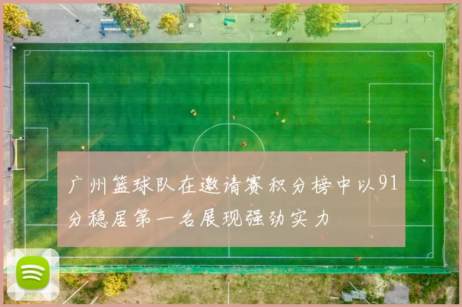 广州篮球队在邀请赛积分榜中以91分稳居第一名展现强劲实力