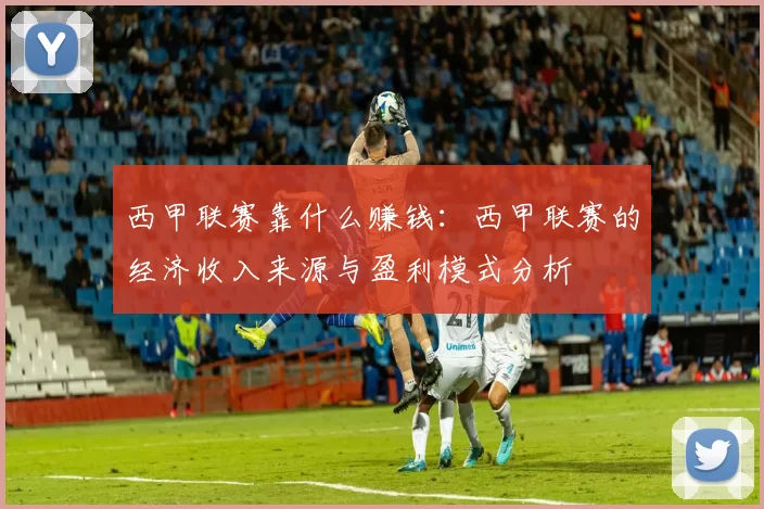 西甲联赛靠什么赚钱：西甲联赛的经济收入来源与盈利模式分析