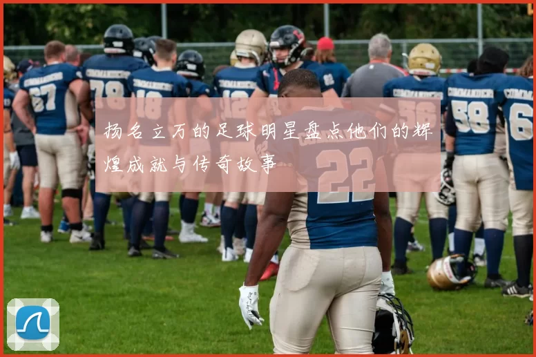 扬名立万的足球明星盘点他们的辉煌成就与传奇故事