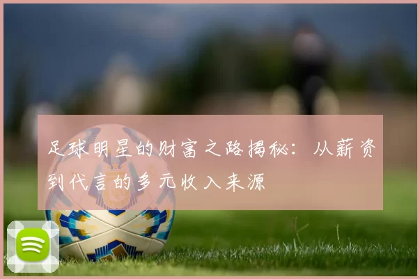 足球明星的财富之路揭秘：从薪资到代言的多元收入来源