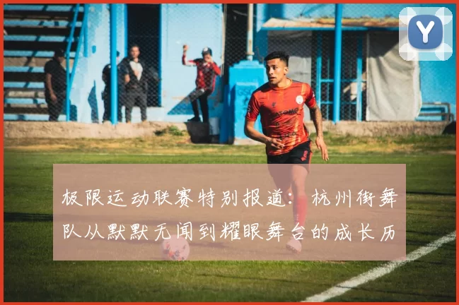 极限运动联赛特别报道：杭州街舞队从默默无闻到耀眼舞台的成长历程