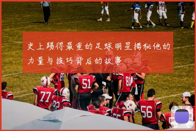 史上踢得最重的足球明星揭秘他的力量与技巧背后的故事