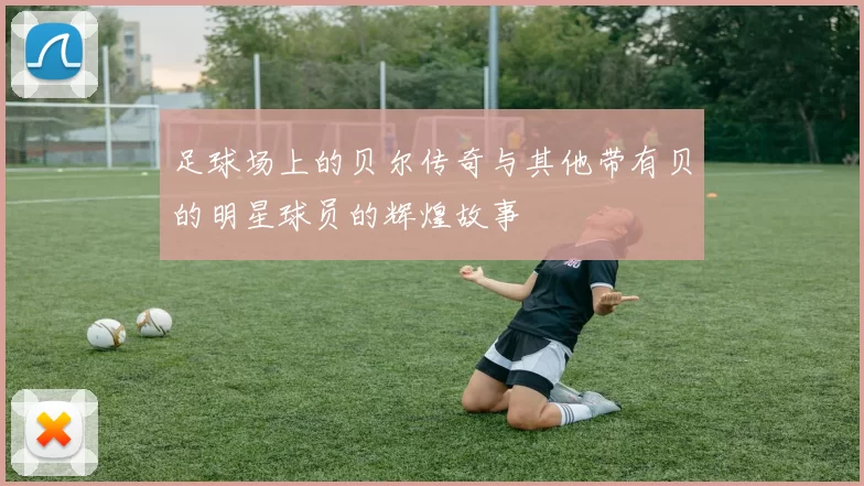足球场上的贝尔传奇与其他带有贝的明星球员的辉煌故事