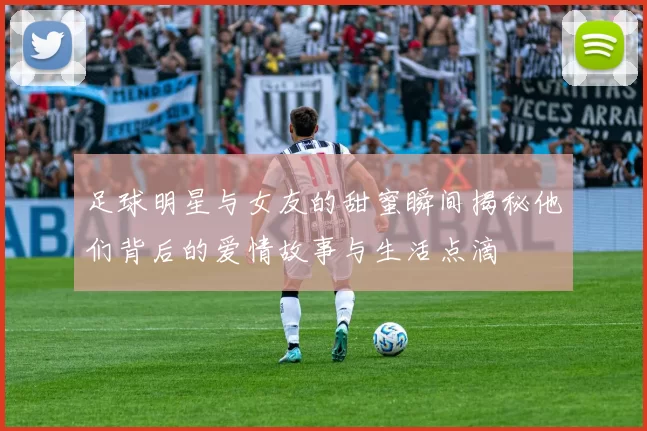 足球明星与女友的甜蜜瞬间揭秘他们背后的爱情故事与生活点滴