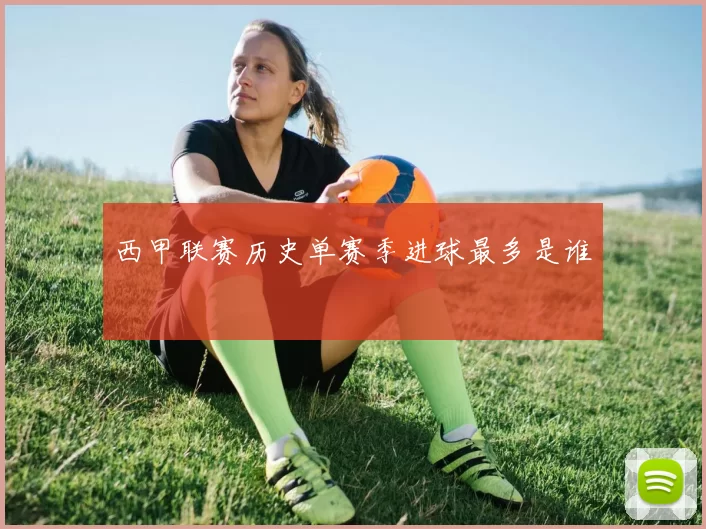 西甲联赛历史单赛季进球最多是谁