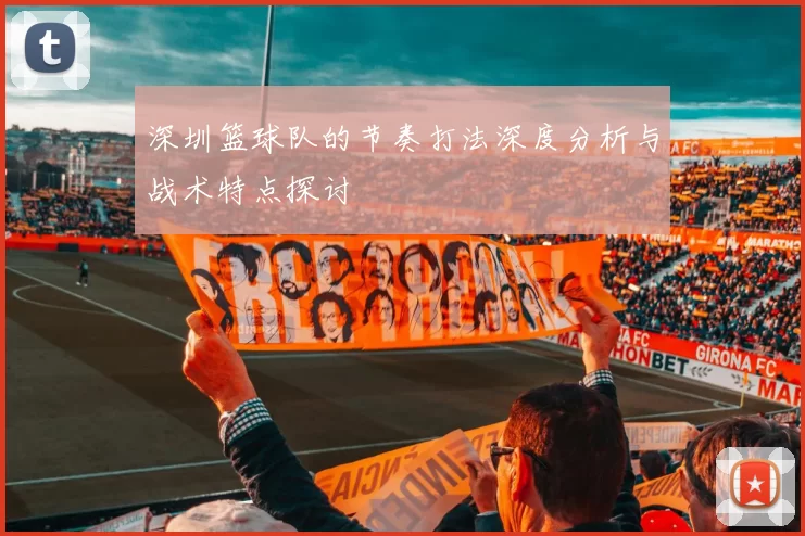 深圳篮球队的节奏打法深度分析与战术特点探讨