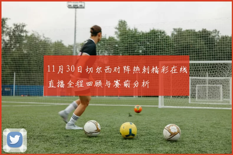 11月30日切尔西对阵热刺精彩在线直播全程回顾与赛前分析