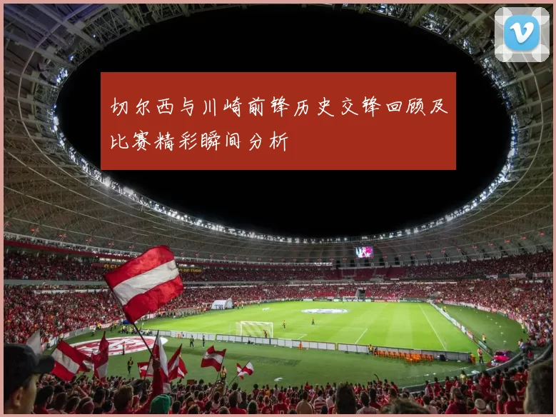 切尔西与川崎前锋历史交锋回顾及比赛精彩瞬间分析