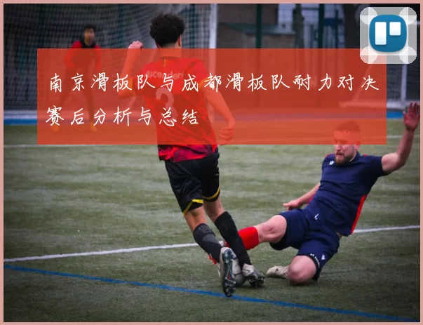 南京滑板队与成都滑板队耐力对决赛后分析与总结