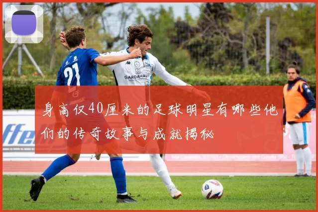 身高仅40厘米的足球明星有哪些他们的传奇故事与成就揭秘