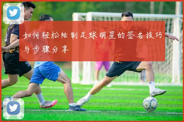 如何轻松绘制足球明星的签名技巧与步骤分享