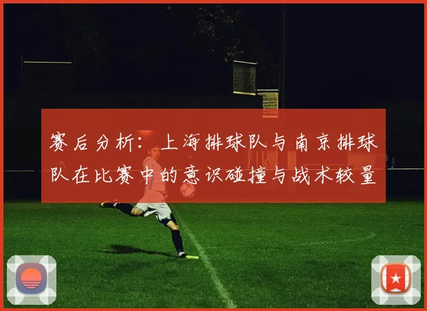 赛后分析：上海排球队与南京排球队在比赛中的意识碰撞与战术较量