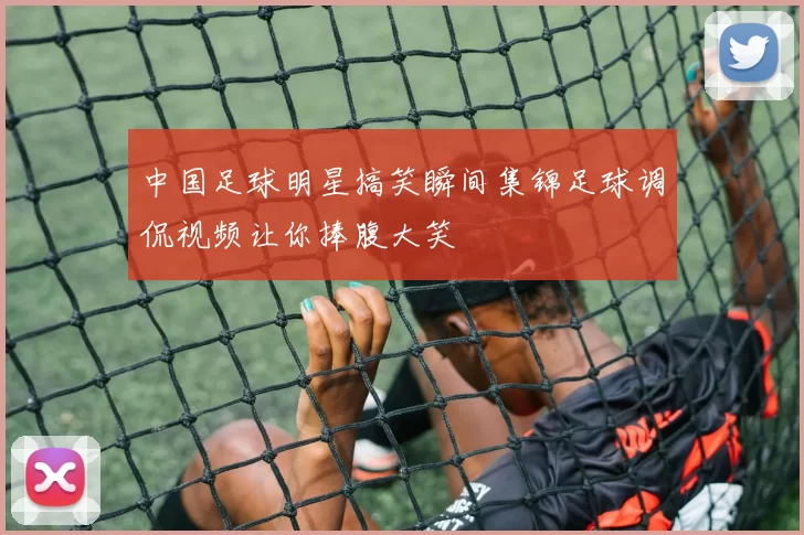 中国足球明星搞笑瞬间集锦足球调侃视频让你捧腹大笑