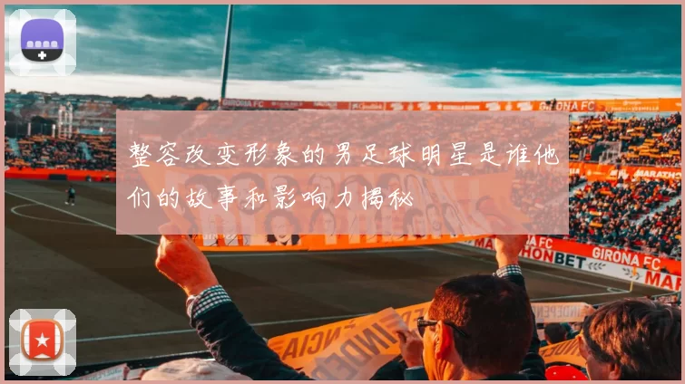 整容改变形象的男足球明星是谁他们的故事和影响力揭秘